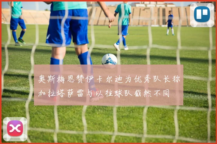 奥斯梅恩赞伊卡尔迪为优秀队长称加拉塔萨雷与以往球队截然不同