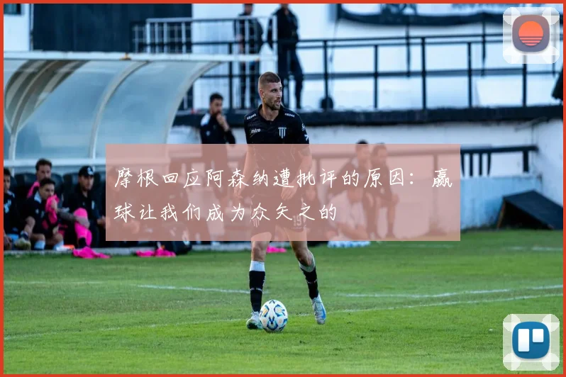 摩根回应阿森纳遭批评的原因：赢球让我们成为众矢之的