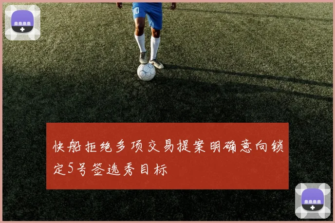 快船拒绝多项交易提案明确意向锁定5号签选秀目标