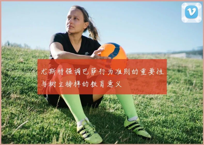 尤斯特强调巴萨行为准则的重要性与树立榜样的教育意义