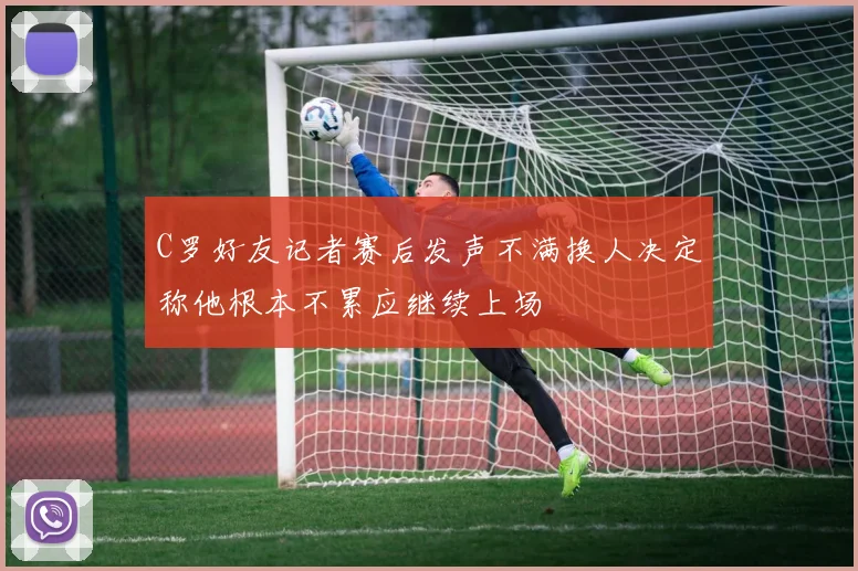 C罗好友记者赛后发声不满换人决定称他根本不累应继续上场