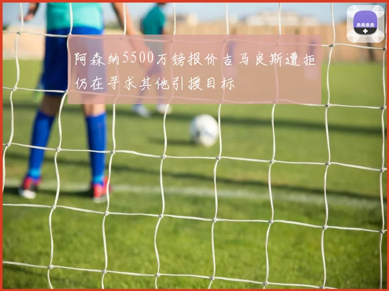 阿森纳5500万镑报价吉马良斯遭拒仍在寻求其他引援目标