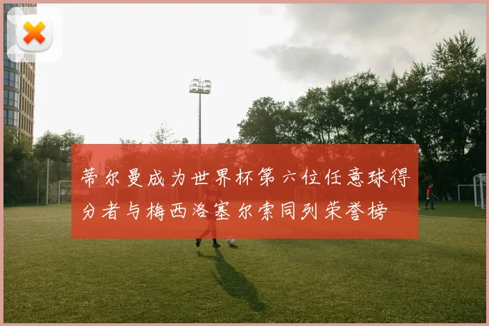 蒂尔曼成为世界杯第六位任意球得分者与梅西洛塞尔索同列荣誉榜