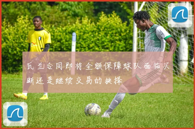 瓦兰合同即将全额保障球队面临买断还是继续交易的抉择