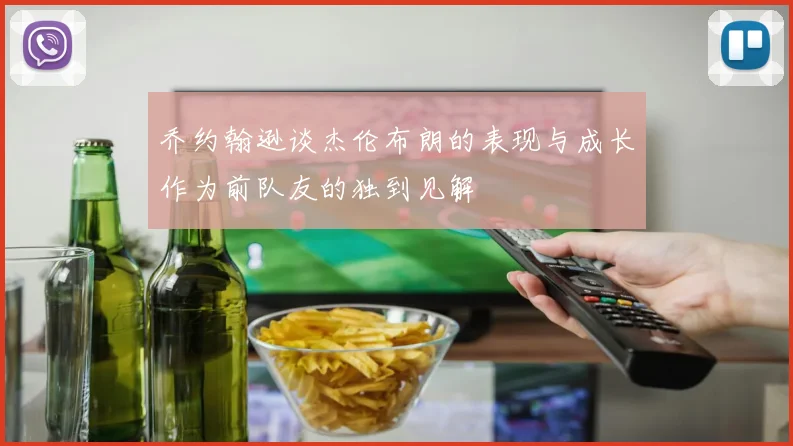 乔约翰逊谈杰伦布朗的表现与成长作为前队友的独到见解