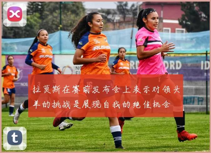拉莫斯在赛前发布会上表示对领头羊的挑战是展现自我的绝佳机会