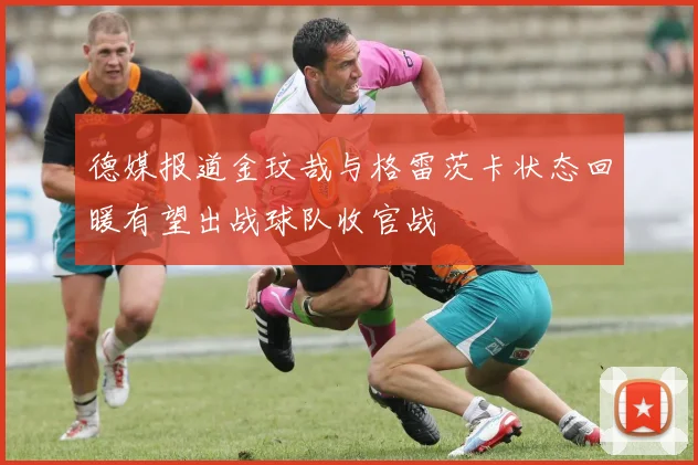 德媒报道金玟哉与格雷茨卡状态回暖有望出战球队收官战