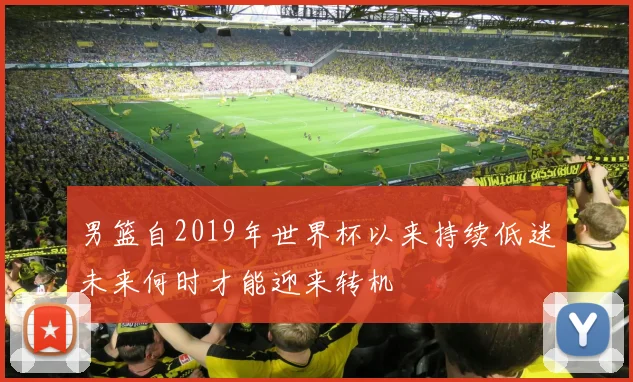 男篮自2019年世界杯以来持续低迷未来何时才能迎来转机