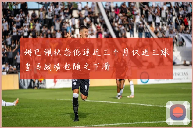 姆巴佩状态低迷近三个月仅进三球皇马战绩也随之下滑
