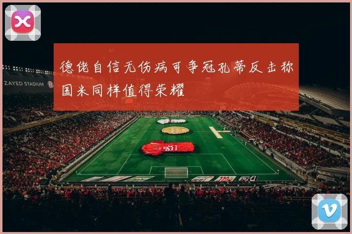 德佬自信无伤病可争冠孔蒂反击称国米同样值得荣耀