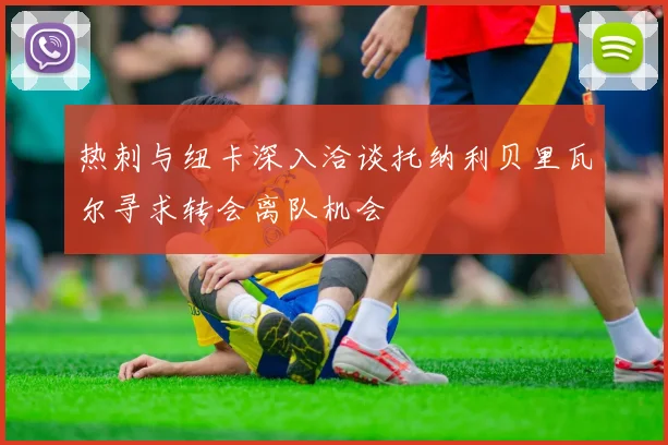 热刺与纽卡深入洽谈托纳利贝里瓦尔寻求转会离队机会