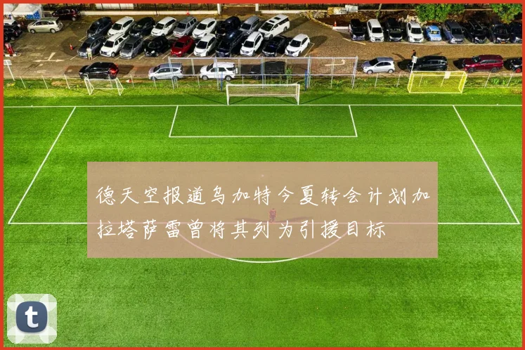 德天空报道乌加特今夏转会计划加拉塔萨雷曾将其列为引援目标