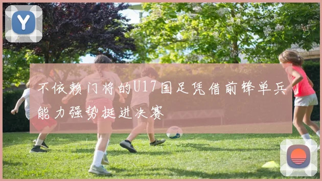 不依赖门将的U17国足凭借前锋单兵能力强势挺进决赛