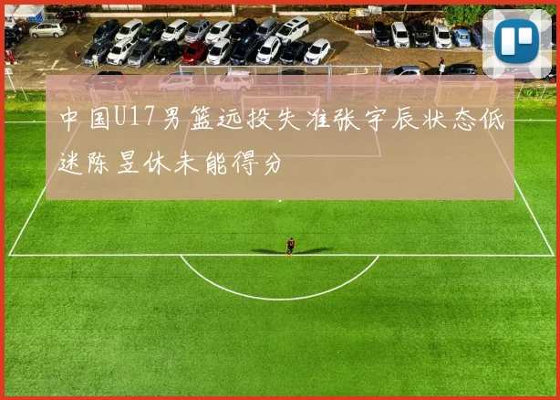 中国U17男篮远投失准张宇辰状态低迷陈昱休未能得分