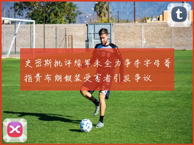 史密斯批评绿军未全力争夺字母哥指责布朗假装受害者引发争议