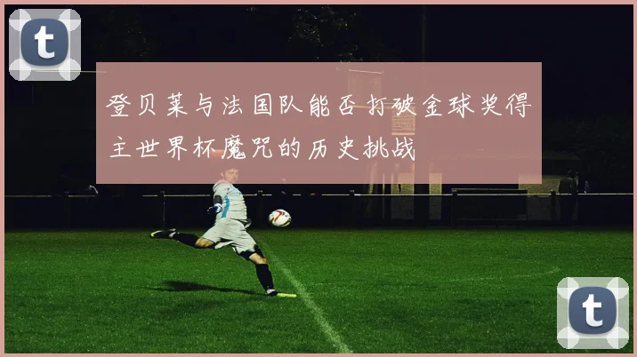 登贝莱与法国队能否打破金球奖得主世界杯魔咒的历史挑战