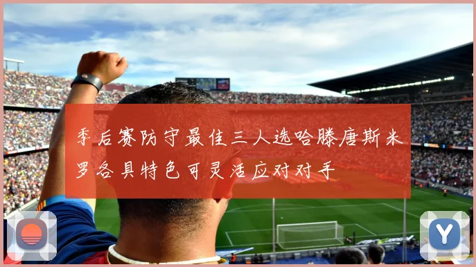 季后赛防守最佳三人选哈滕唐斯米罗各具特色可灵活应对对手