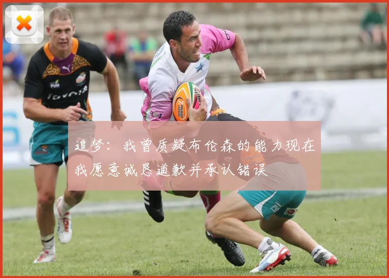 追梦：我曾质疑布伦森的能力现在我愿意诚恳道歉并承认错误