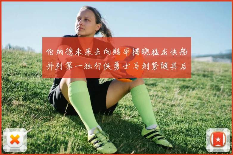 伦纳德未来去向赔率揭晓猛龙快船并列第一独行侠勇士马刺紧随其后