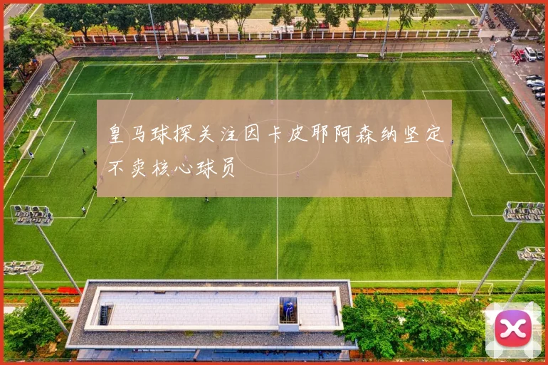 皇马球探关注因卡皮耶阿森纳坚定不卖核心球员