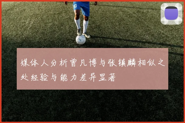 媒体人分析曾凡博与张镇麟相似之处经验与能力差异显著