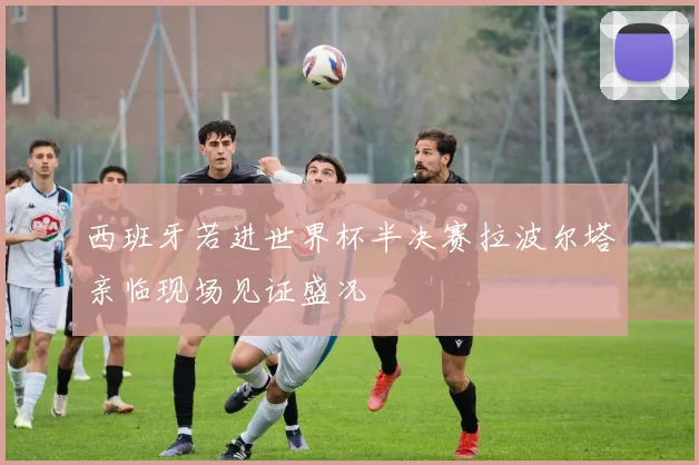 西班牙若进世界杯半决赛拉波尔塔亲临现场见证盛况
