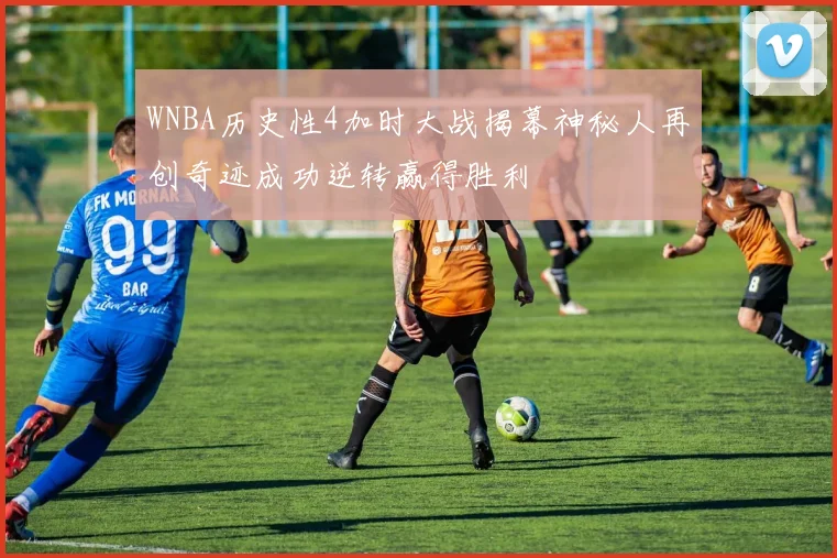 WNBA历史性4加时大战揭幕神秘人再创奇迹成功逆转赢得胜利