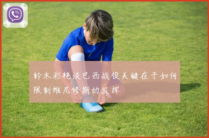 铃木彩艳谈巴西战役关键在于如何限制维尼修斯的发挥