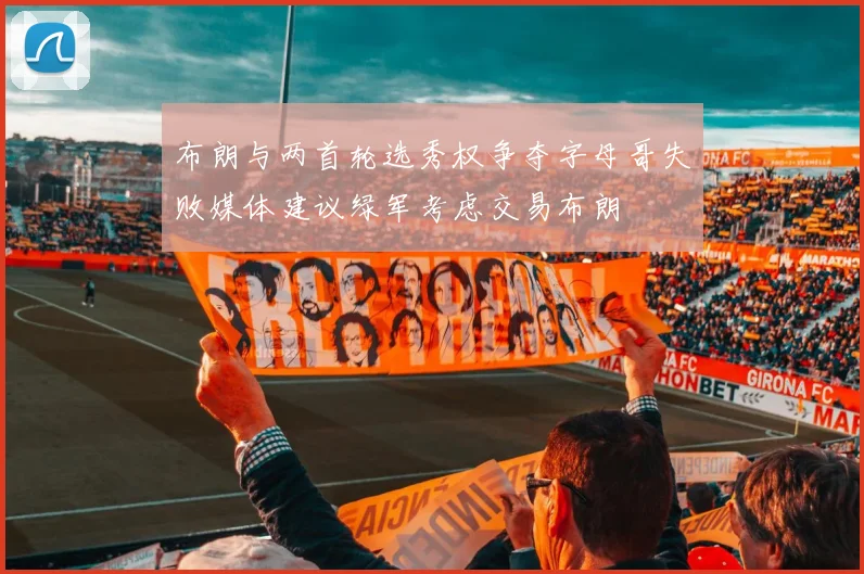 布朗与两首轮选秀权争夺字母哥失败媒体建议绿军考虑交易布朗