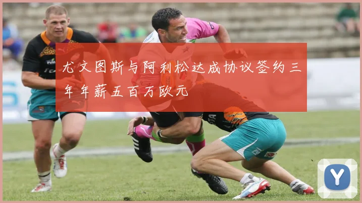 尤文图斯与阿利松达成协议签约三年年薪五百万欧元