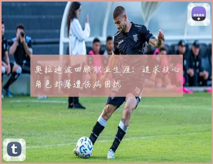 奥拉迪波回顾职业生涯：追求核心角色却屡遭伤病困扰