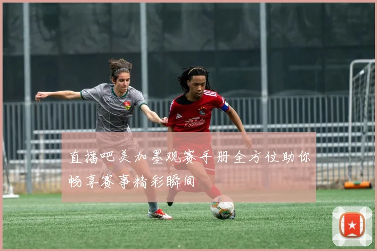 直播吧美加墨观赛手册全方位助你畅享赛事精彩瞬间