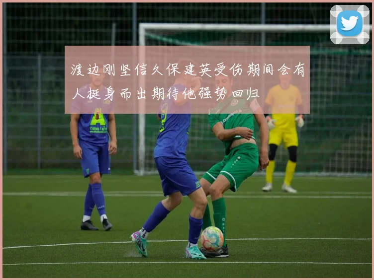 渡边刚坚信久保建英受伤期间会有人挺身而出期待他强势回归