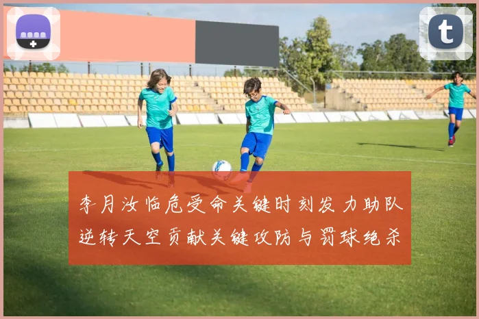 李月汝临危受命关键时刻发力助队逆转天空贡献关键攻防与罚球绝杀