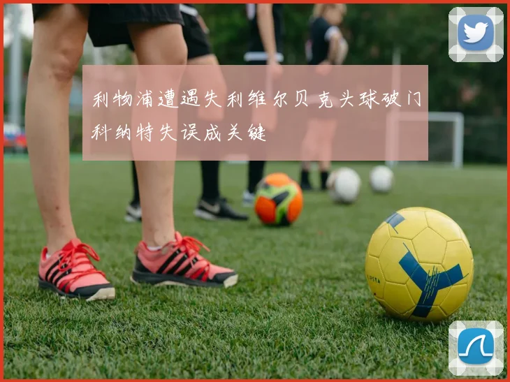 利物浦遭遇失利维尔贝克头球破门科纳特失误成关键
