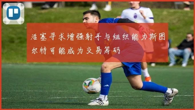 活塞寻求增强射手与组织能力斯图尔特可能成为交易筹码